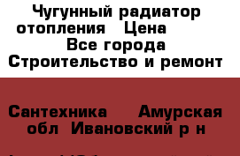 Чугунный радиатор отопления › Цена ­ 497 - Все города Строительство и ремонт » Сантехника   . Амурская обл.,Ивановский р-н